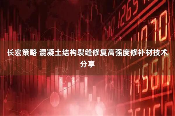 长宏策略 混凝土结构裂缝修复高强度修补材技术分享