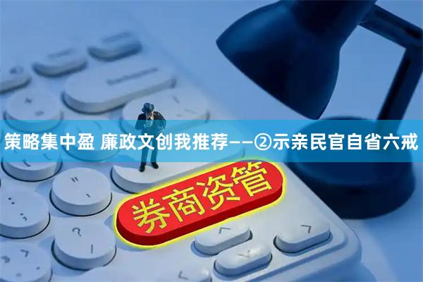 策略集中盈 廉政文创我推荐——②示亲民官自省六戒