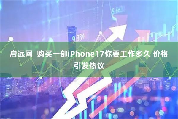 启远网  购买一部iPhone17你要工作多久 价格引发热议