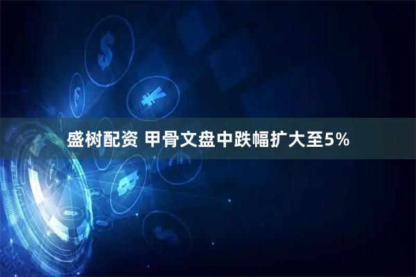 盛树配资 甲骨文盘中跌幅扩大至5%
