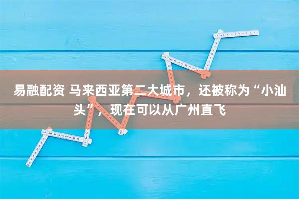 易融配资 马来西亚第二大城市，还被称为“小汕头”，现在可以从广州直飞