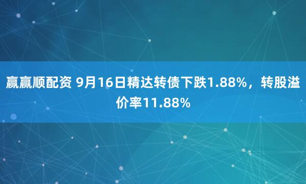 赢赢顺配资 9月16日精达转债下跌1.88%，转股溢价率11.88%