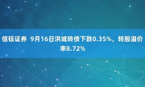信钰证券  9月16日洪城转债下跌0.35%，转股溢价率8.72%