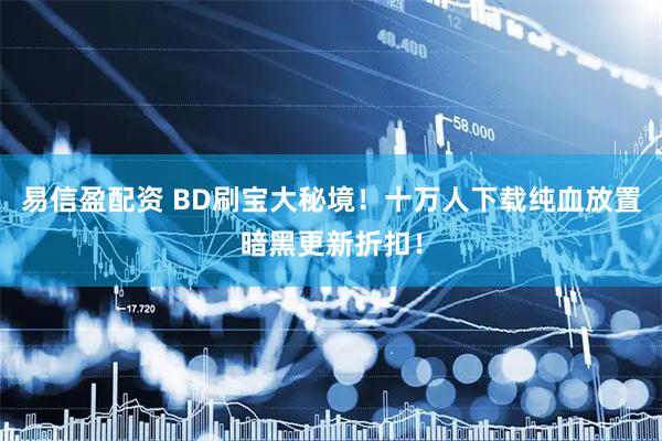 易信盈配资 BD刷宝大秘境！十万人下载纯血放置暗黑更新折扣！