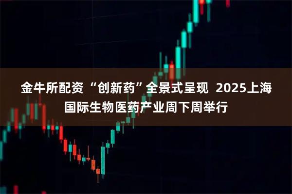 金牛所配资 “创新药”全景式呈现  2025上海国际生物医药产业周下周举行