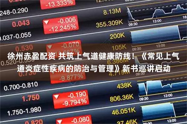 徐州赤盈配资 共筑上气道健康防线！《常见上气道炎症性疾病的防治与管理》新书巡讲启动