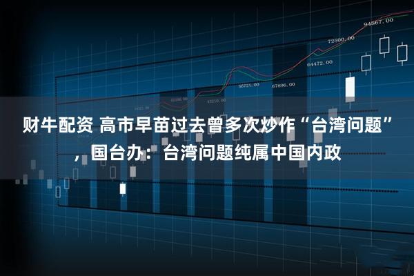 财牛配资 高市早苗过去曾多次炒作“台湾问题”，国台办：台湾问题纯属中国内政