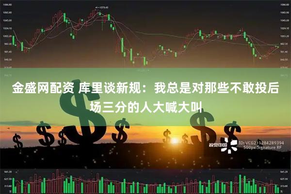 金盛网配资 库里谈新规：我总是对那些不敢投后场三分的人大喊大叫
