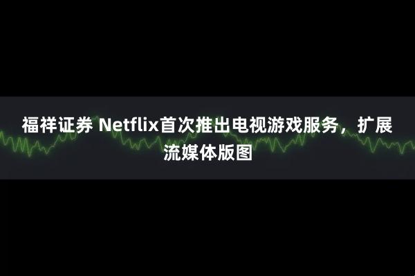 福祥证券 Netflix首次推出电视游戏服务，扩展流媒体版图