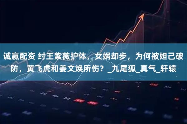 诚赢配资 纣王紫薇护体，女娲却步，为何被妲己破防，黄飞虎和姜文焕所伤？_九尾狐_真气_轩辕