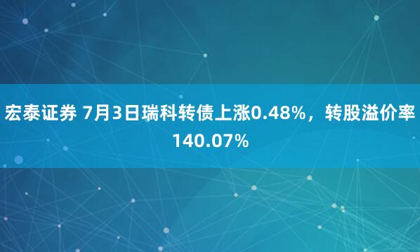 宏泰证券 7月3日瑞科转债上涨0.48%，转股溢价率140.07%