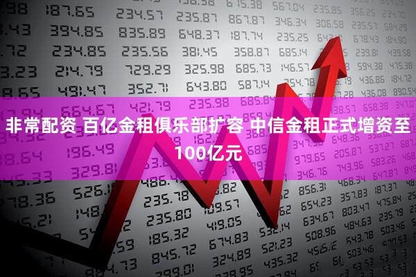 非常配资 百亿金租俱乐部扩容 中信金租正式增资至100亿元