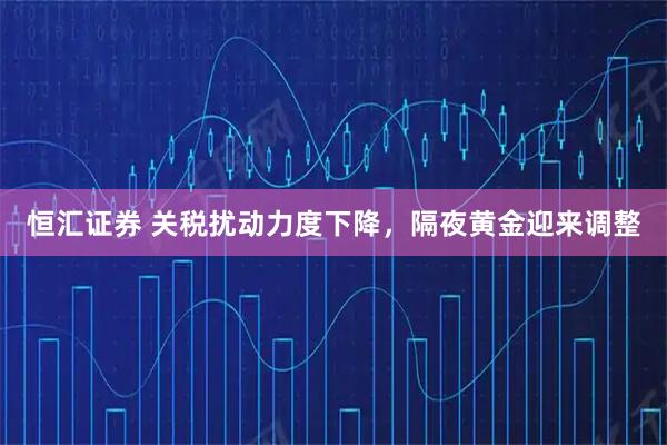 恒汇证券 关税扰动力度下降，隔夜黄金迎来调整