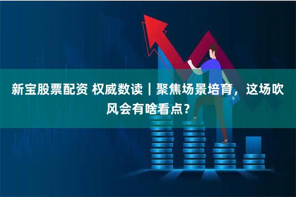 新宝股票配资 权威数读｜聚焦场景培育，这场吹风会有啥看点？