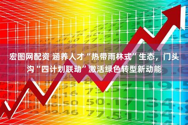 宏图网配资 涵养人才“热带雨林式”生态，门头沟“四计划联动”激活绿色转型新动能