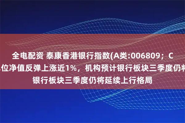 全电配资 泰康香港银行指数(A类:006809；C类:006810)单位净值反弹上涨近1%，机构预计银行板块三季度仍将延续上行格局