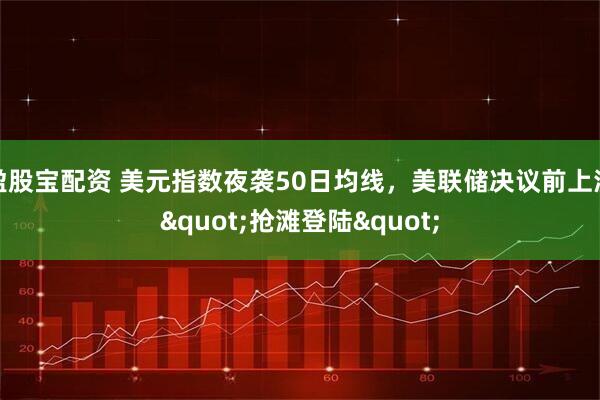 盈股宝配资 美元指数夜袭50日均线，美联储决议前上演"抢滩登陆"