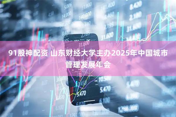 91股神配资 山东财经大学主办2025年中国城市管理发展年会