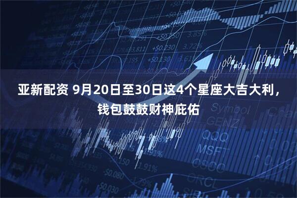 亚新配资 9月20日至30日这4个星座大吉大利，钱包鼓鼓财神庇佑