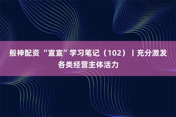 般神配资 “宣宣”学习笔记（102）丨充分激发各类经营主体活力