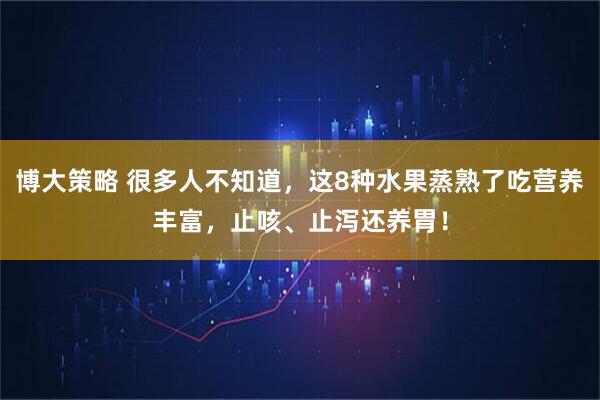 博大策略 很多人不知道，这8种水果蒸熟了吃营养丰富，止咳、止泻还养胃！