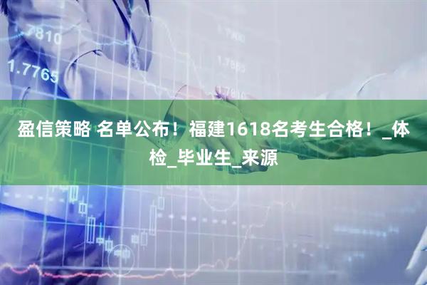 盈信策略 名单公布！福建1618名考生合格！_体检_毕业生_来源