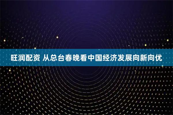 旺润配资 从总台春晚看中国经济发展向新向优
