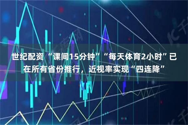 世纪配资 “课间15分钟”“每天体育2小时”已在所有省份推行，近视率实现“四连降”