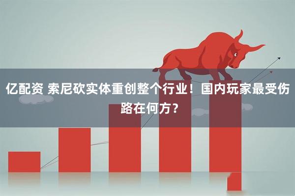亿配资 索尼砍实体重创整个行业！国内玩家最受伤 路在何方？