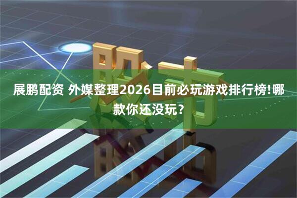 展鹏配资 外媒整理2026目前必玩游戏排行榜!哪款你还没玩？